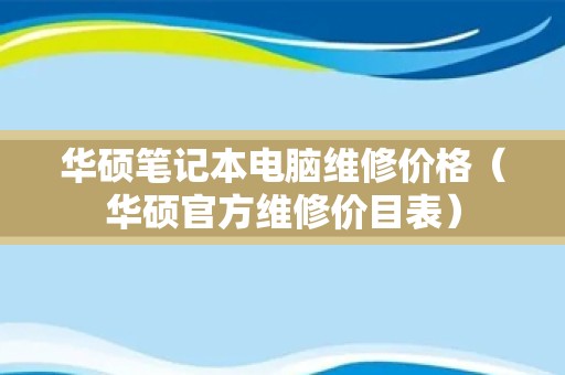 华硕笔记本电脑维修价格（华硕官方维修价目表）
