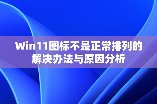 Win11图标不是正常排列的解决办法与原因分析  第1张