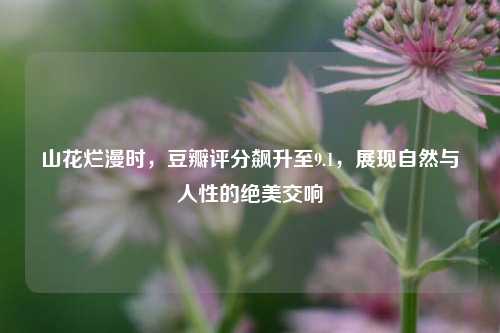 山花烂漫时，豆瓣评分飙升至9.1，展现自然与人性的绝美交响