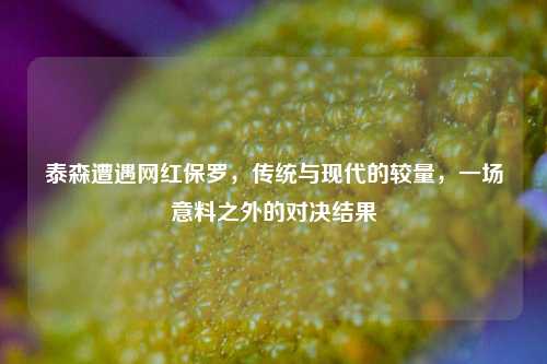 泰森遭遇网红保罗，传统与现代的较量，一场意料之外的对决结果