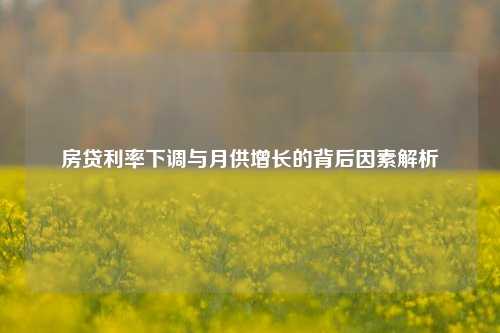 房贷利率下调与月供增长的背后因素解析