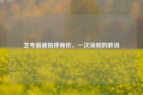 艺考前被抱摔骨折，一次深刻的教训