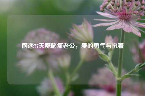 网恋77天嫁脑瘫老公，爱的勇气与执着