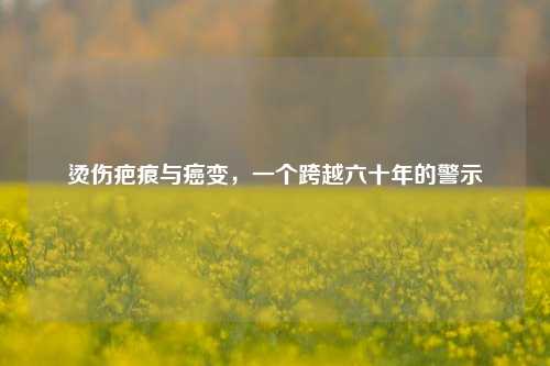 烫伤疤痕与癌变，一个跨越六十年的警示