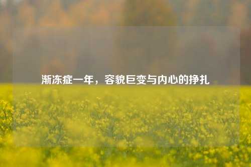 渐冻症一年，容貌巨变与内心的挣扎